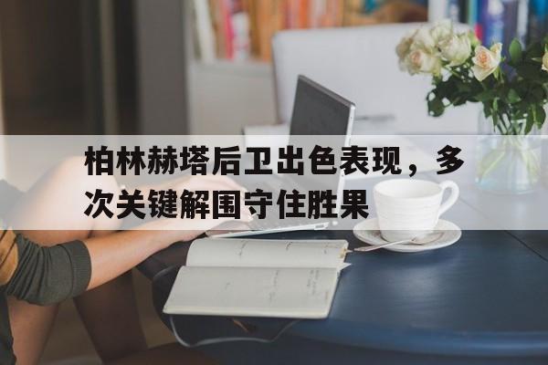 C7娱乐app-包含柏林赫塔后卫出色表现，多次关键解围守住胜果的词条