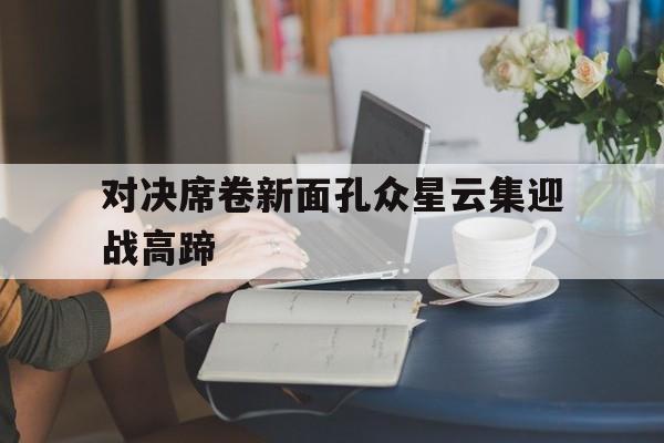 关于对决席卷新面孔众星云集迎战高蹄的信息