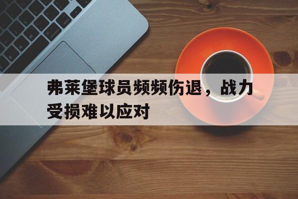C7娱乐app下载-弗莱堡球员频频伤退，战力受损难以应对(佩洛西曾被中国拘留原因)